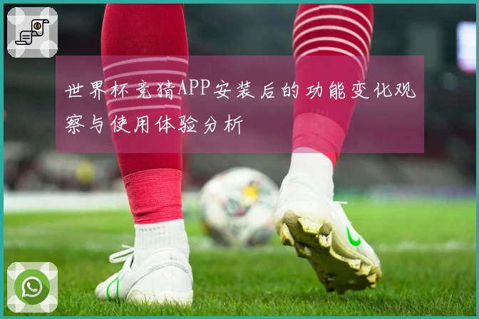 世界杯竞猜APP安装后的功能变化观察与使用体验分析