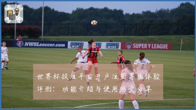 世界杯投注平台开户注册界面体验评测：功能介绍与使用感受分享