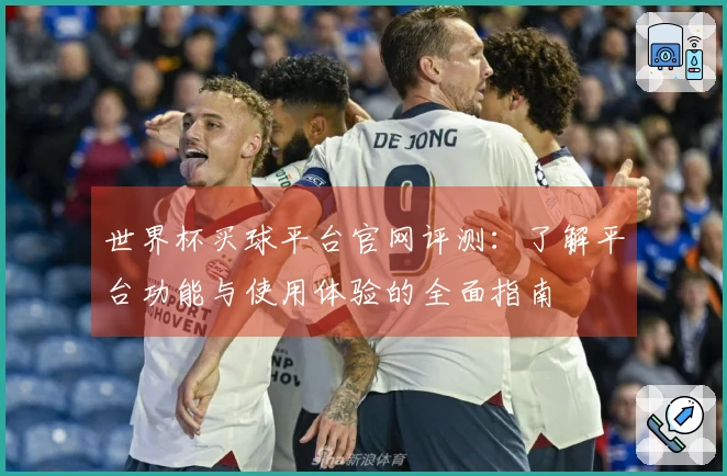 世界杯买球平台官网评测：了解平台功能与使用体验的全面指南