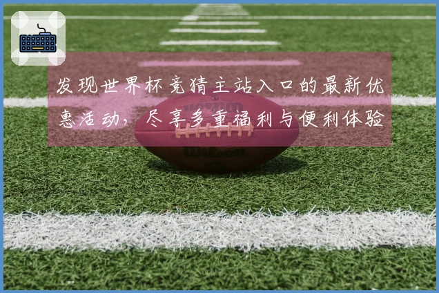 发现世界杯竞猜主站入口的最新优惠活动，尽享多重福利与便利体验