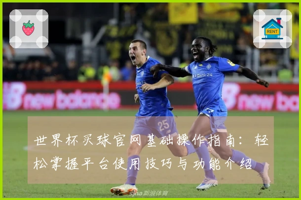 世界杯买球官网基础操作指南:轻松掌握平台使用技巧与功能介绍