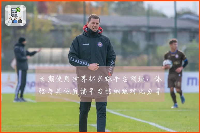 长期使用世界杯买球平台网址，体验与其他直播平台的细致对比分享