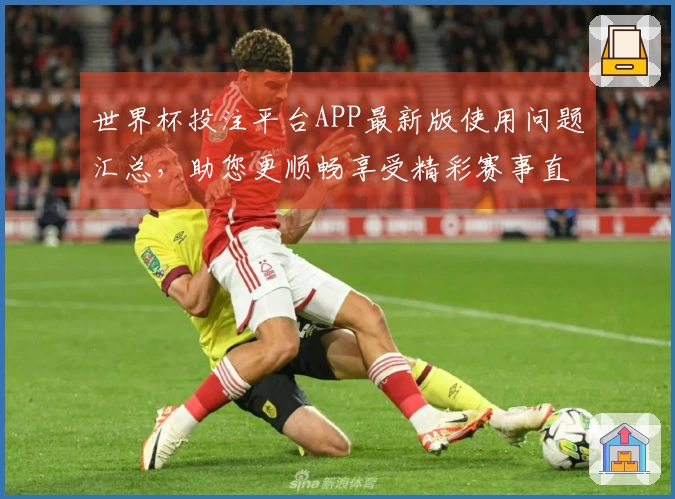 世界杯投注平台APP最新版使用问题汇总，助您更顺畅享受精彩赛事直播。