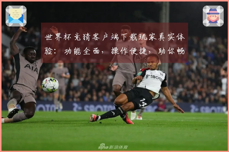 世界杯竞猜客户端下载玩家真实体验：功能全面，操作便捷，助你畅享观赛乐趣