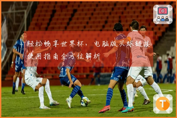 轻松畅享世界杯，电脑版买球链接使用指南全方位解析