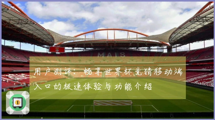 用户测评：畅享世界杯竞猜移动端入口的极速体验与功能介绍