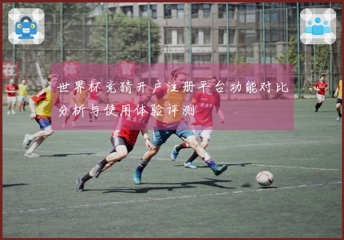 世界杯竞猜开户注册平台功能对比分析与使用体验评测