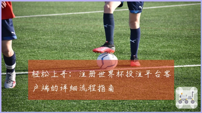 轻松上手：注册世界杯投注平台客户端的详细流程指南