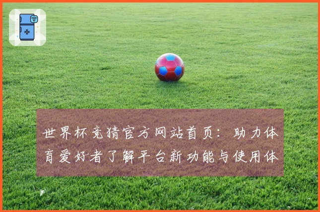 世界杯竞猜官方网站首页：助力体育爱好者了解平台新功能与使用体验