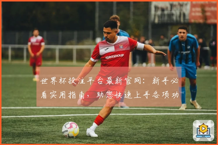世界杯投注平台最新官网：新手必看实用指南，助您快速上手各项功能