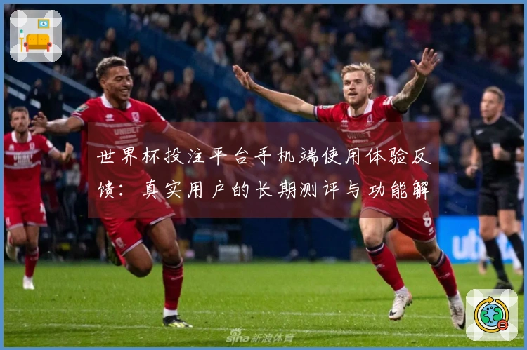 世界杯投注平台手机端使用体验反馈：真实用户的长期测评与功能解析