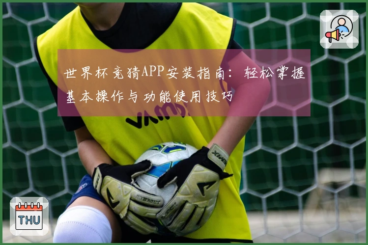 世界杯竞猜APP安装指南：轻松掌握基本操作与功能使用技巧