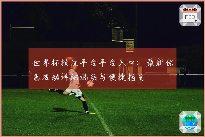 世界杯投注平台平台入口：最新优惠活动详细说明与便捷指南