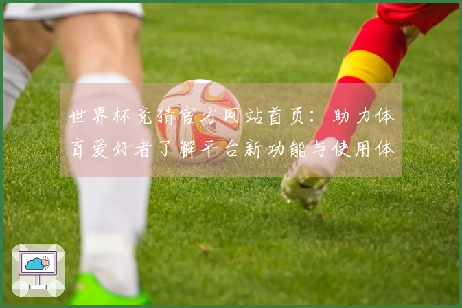 世界杯竞猜官方网站首页：助力体育爱好者了解平台新功能与使用体验