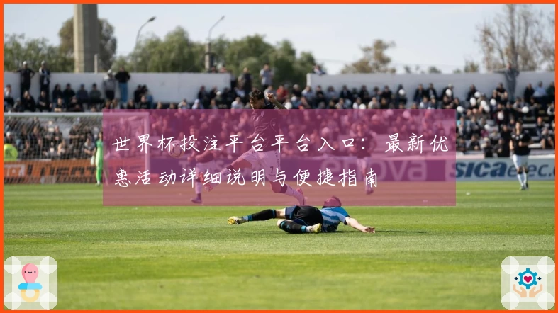 世界杯投注平台平台入口：最新优惠活动详细说明与便捷指南