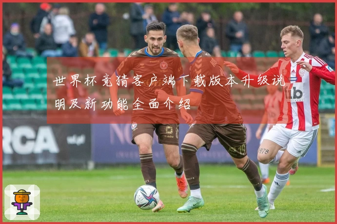 世界杯竞猜客户端下载版本升级说明及新功能全面介绍