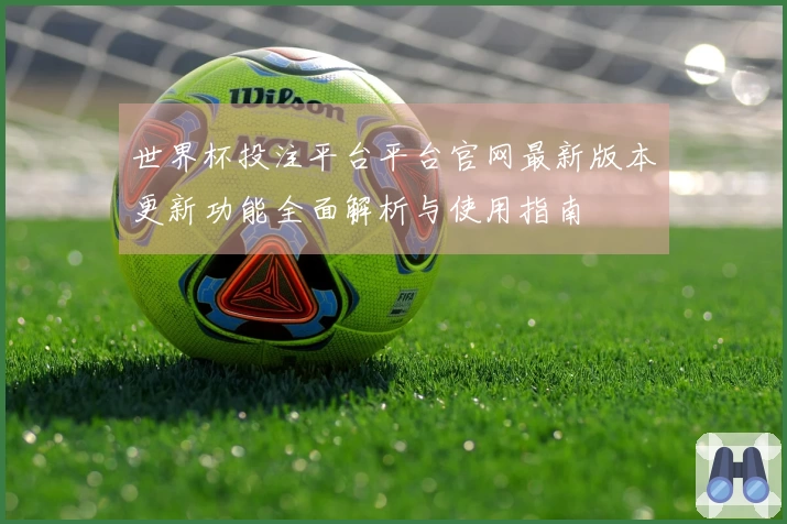 世界杯投注平台平台官网最新版本更新功能全面解析与使用指南