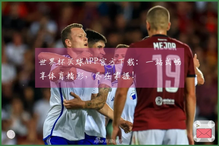 世界杯买球APP官方下载：一站式畅享体育精彩，尽在掌握！