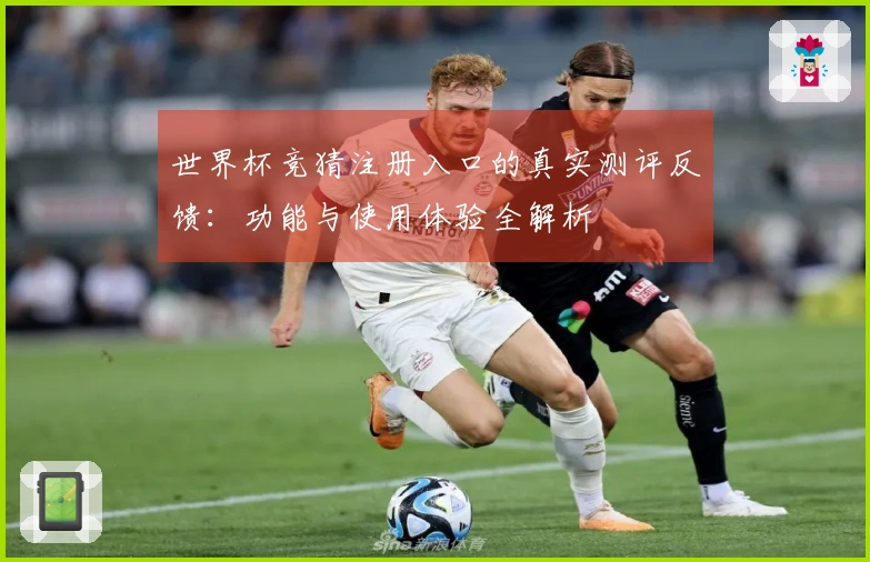 世界杯竞猜注册入口的真实测评反馈：功能与使用体验全解析