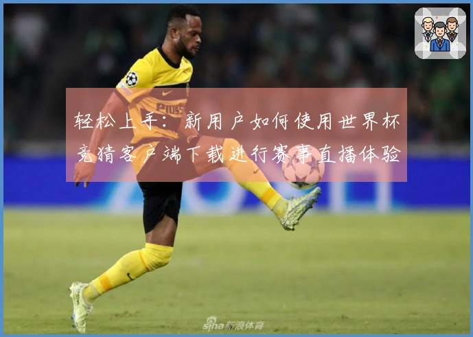轻松上手：新用户如何使用世界杯竞猜客户端下载进行赛事直播体验