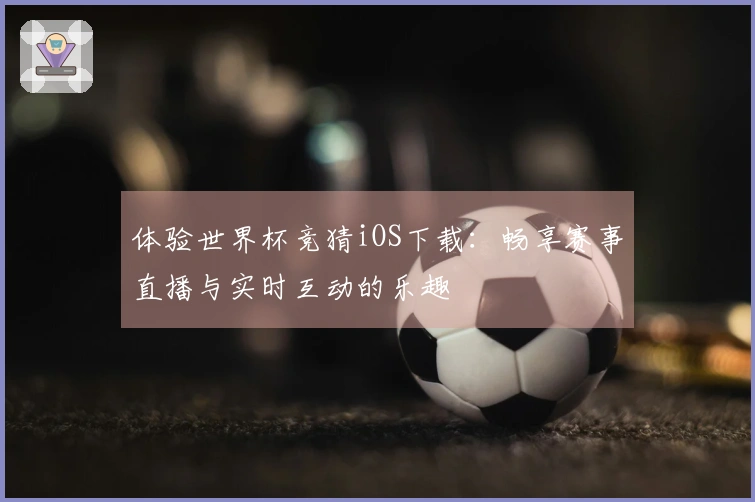 体验世界杯竞猜iOS下载：畅享赛事直播与实时互动的乐趣