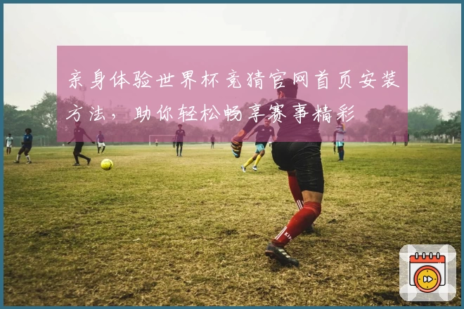 亲身体验世界杯竞猜官网首页安装方法，助你轻松畅享赛事精彩