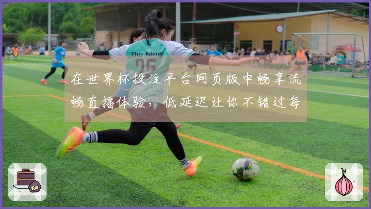在世界杯投注平台网页版中畅享流畅直播体验，低延迟让你不错过每一场精彩比赛