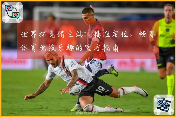 世界杯竞猜主站：精准定位，畅享体育竞技乐趣的官方指南