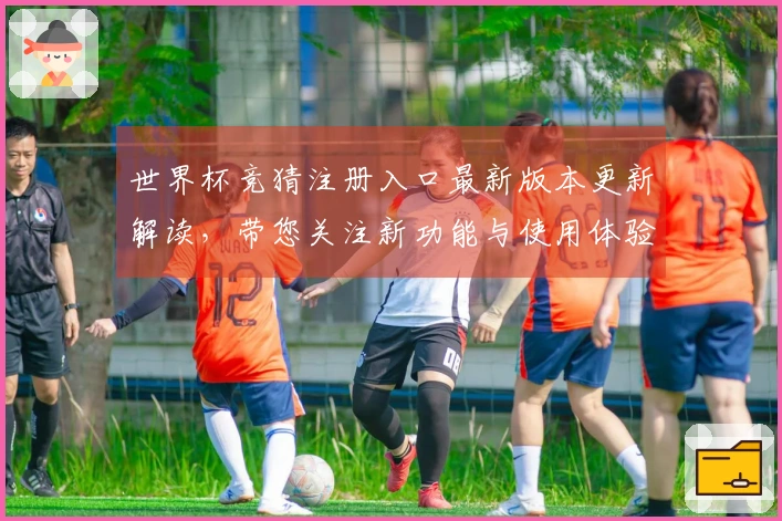 世界杯竞猜注册入口最新版本更新解读，带您关注新功能与使用体验提升