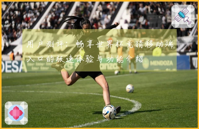用户测评：畅享世界杯竞猜移动端入口的极速体验与功能介绍