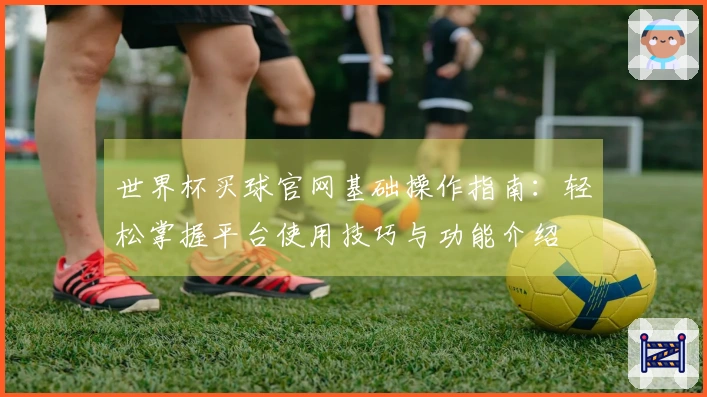 世界杯买球官网基础操作指南：轻松掌握平台使用技巧与功能介绍