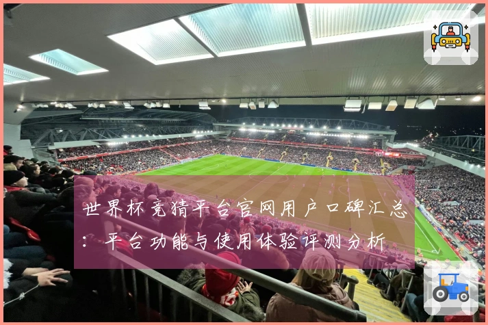 世界杯竞猜平台官网用户口碑汇总：平台功能与使用体验评测分析