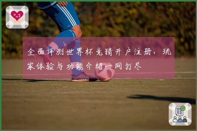 全面评测世界杯竞猜开户注册，玩家体验与功能介绍一网打尽