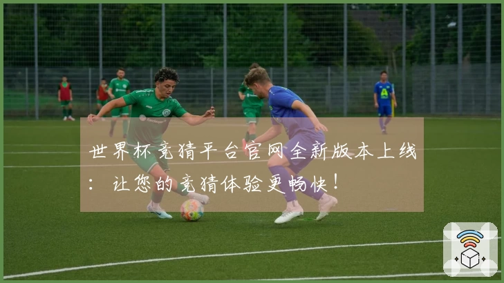 世界杯竞猜平台官网全新版本上线：让您的竞猜体验更畅快！